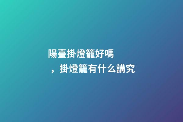 陽臺掛燈籠好嗎，掛燈籠有什么講究
